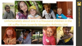 KIDSWITHARTHRITIS
Unfortunately about one in a thousand children in the
UK suffer from Juvenile Idiopathic Arthritis (JIA)
 