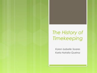 The History of
Timekeeping
Karen Isabelle Soares
Karla Natalia Queiroz
 