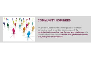 COMMUNITY NOMINEES “A group of people with similar goals or interests connect to work towards a common good. By contributing in ongoing, new forums and challenges, the community continuously creates user generated content in a peer2peer environment” 
