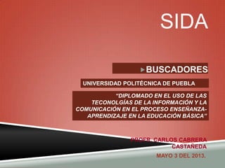 SIDA
BUSCADORES
“DIPLOMADO EN EL USO DE LAS
TECONOLGÍAS DE LA INFORMACIÓN Y LA
COMUNICACIÓN EN EL PROCESO ENSEÑANZA-
APRENDIZAJE EN LA EDUCACIÓN BÁSICA”
PROFR. CARLOS CABRERA
CASTAÑEDA
UNIVERSIDAD POLITÉCNICA DE PUEBLA
MAYO 3 DEL 2013.
 