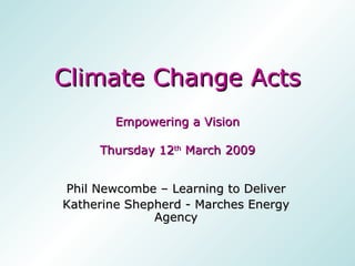 Climate Change Acts Empowering a Vision Thursday 12 th  March 2009 Phil Newcombe – Learning to Deliver Katherine Shepherd - Marches Energy Agency 