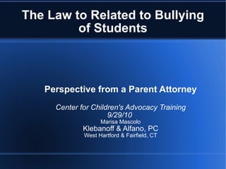 The Law to Related to Bullying of Students Perspective from a Parent Attorney Center for Children's Advocacy Training 9/29/10  Marisa Mascolo Klebanoff & Alfano, PC West Hartford & Fairfield, CT 