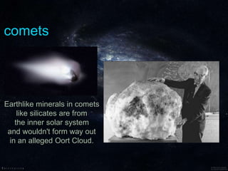 comets
Earthlike minerals in comets
like silicates are from
the inner solar system
and wouldn't form way out
in an alleged Oort Cloud.
 