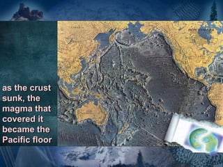 as the crust
sunk, the
magma that
covered it
became the
Pacific floor
 