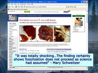 “It was totally shocking…The finding certainly
shows fossilization does not proceed as science
had assumed” - Mary Schweitzer
 
