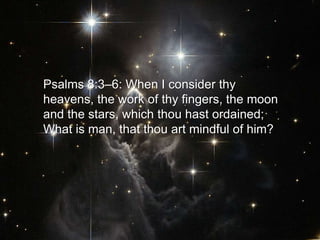 Psalms 8:3–6: When I consider thy
heavens, the work of thy fingers, the moon
and the stars, which thou hast ordained;
What is man, that thou art mindful of him?
 