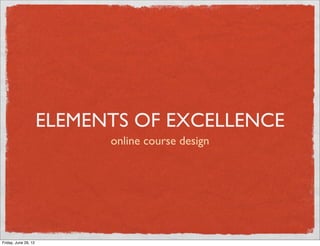 ELEMENTS OF EXCELLENCE
                            online course design




Friday, June 29, 12
 