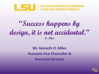 “Success happens by
design, it is not accidental.”
K. Miles
Mr. Kenneth O. Miles
Assistant Vice Chancellor &
Executive Director
 