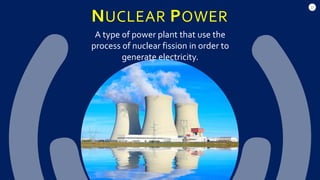 17
NUCLEAR POWER
A type of power plant that use the
process of nuclear fission in order to
generate electricity.
 