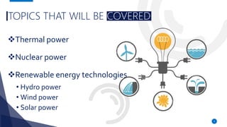 TOPICS THAT WILL BE COVERED
Thermal power
Nuclear power
Renewable energy technologies
• Hydro power
• Wind power
• Solar power
4
 