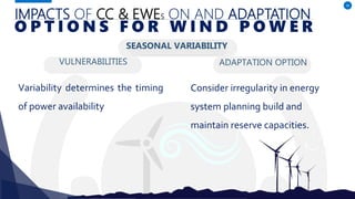 IMPACTS OF CC & EWES ON AND ADAPTATION
VULNERABILITIES
Variability determines the timing
of power availability
ADAPTATION OPTION
40
O P T I O N S F O R W I N D P O W E R
SEASONAL VARIABILITY
Consider irregularity in energy
system planning build and
maintain reserve capacities.
 