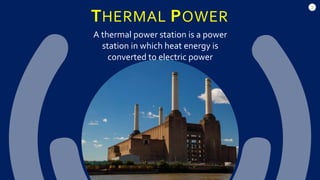 5
THERMAL POWER
A thermal power station is a power
station in which heat energy is
converted to electric power
 