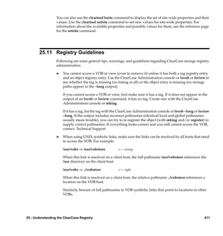 You can also use the cleartool lssite command to display the set of site-wide properties and their
                  values. Use the cleartool setsite command to set new values for site-wide properties. For
                  information about the available properties and possible values for them, see the reference page
                  for the setsite command.




        25.11 Registry Guidelines
                  Following are some general tips, warnings, and guidelines regarding ClearCase storage registry
                  administration:

                  ®   You cannot access a VOB or view (even to remove it) unless it has both a tag registry entry
                      and an object registry entry. Use the ClearCase Administration console or lsvob or lsview to
                      see whether the tag is missing (no listing at all) or the object entry is missing (no storage
                      paths appear in the –long output).

                      If you cannot access a VOB or view, ﬁrst make sure it has a tag. If it does not appear in the
                      output of an lsvob or lsview command, it has no tag. Create one with the ClearCase
                      Administration console or mktag.

                      If it has a tag, list the tag with the ClearCase Administration console or lsvob –long or lsview
                      –long. If the output includes incorrect pathnames (identical local and global pathnames
                      usually mean trouble), you can try to re-register the object (with mktag and/or register) to
                      supply correct pathnames. If everything looks correct and you still cannot access the VOB,
                      contact Technical Support.

                  ®   When using UNIX symbolic links, make sure the links can be resolved by all hosts that need
                      to access the VOB. For example:

                      /usr/vobs -> /usr/vobstore          <--- wrong

                      When this link is resolved on a client host, the full pathname /usr/vobstore references the
                      /usr directory on the client host.

                      /usr/vobs -> ../vobstore            <--- right

                      When this link is resolved on a client host, the relative pathname ../vobstore references a
                      location on the VOB host.

                      Similarly, beware of full pathnames in VOB symbolic links that point to locations in other
                      VOBs.




25 - Understanding the ClearCase Registry                                                                         411
 