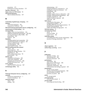 procedure 173                                                          administering 415
    techniques to reduce duration   173                                    assigning Windows computers to 110
log ﬁles, checkvob 258                                                     creating for mixed environment 110
                                                                           establishing 421
logon name, for NFS clients 92
                                                                           example 423
lost+found directory                                                       multiple registry hosts as alternative 423
    ﬁles in deleted directory 197                                          multiple, administration guidelines 428
                                                                           multiple, registries in 418
                                                                           registry hosts for, separate 428
M                                                                          removing 429
                                                                        NFS clients
mastership of global type, changing 319                                    case-sensitive ﬁle names 85
memory                                                                     conﬁguring for MFVS 90
   client host minimum 501                                                 disabling DOS ﬁle-sharing (procedure) 93
   required for VOB host 140                                               invalid cache problems 24
Microsoft Internet Information Server, conﬁguring    462                   VOBs with linked storage pools 112
mount point of VOB, ﬁnding 520                                          NFS ﬁle locking 25
moving VOBs                                                             non-ClearCase hosts
   danger when moving database 124                                         about 3
   different architecture (procedure) 230, 366                             access to VOBs 22
   moving elements to other VOBs 283                                       export views 344
   precautions 220                                                      NTFS ﬁle system
   replicas 220                                                            converting from FAT, security information 528
MultiSite                                                                  security of storage directories 525
   changing global type mastership 319
   checkvob operations on replicas 257
   interop-enabled mode 119                                             O
   moving replicas 220
   shared global types 313                                              object registries 401
MVFS (multiversion ﬁle system)                                          online help, accessing   xxxvii
   about 333
   case-sensitivity 335
   ﬁnding ﬁle storage location 519                                      P
   limitations of 334
   NFS conﬁguration setup 90
                                                                        pathnames
   performance 335
                                                                            absolute, in links 411
MVFS cache                                                                  determining full 520
   adjustment techniques 502                                                recursive traversal 533
   cache-miss categories 509
                                                                        performance
   changing size in real time 506
                                                                            client hosts 501
   setting individual sizes 509
                                                                            disk I/O on VOB servers 496
mvfs_larginit                                                               MVFS ﬁle lookup 335
   effect on MVFS cache size 507                                            VOB hosts, improving 495
mvfsstorage utility 522                                                     VOB memory and storage required 140
                                                                        permissions
                                                                            See also access control
N                                                                           editing, and ClearCase protections 528
                                                                            for executables in MVFS 335
Netscape Enterprise Server, conﬁguring    465                               incorrect, on pools 268
network                                                                 pools
   ClearCase components in 1                                                See storage pools
   record of interfaces 26                                              principal group
network regions                                                             role in access control 4
   about 415                                                            private VOBs
   adding 422                                                               activating and deactivating 405




540                                                                                      Administrator’s Guide: Rational ClearCase

                                      /vobs/doc/ccase/admin/cc_adminIX.fm — September 13, 2001 2:01 pm
 