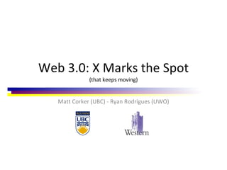 Web 3.0: X Marks the Spot (that keeps moving) Matt Corker (UBC) - Ryan Rodrigues (UWO) 