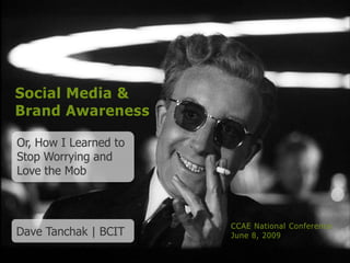Social Media &
Brand Awareness

Or, How I Learned to
Stop Worrying and
Love the Mob



                       CCAE National Conference
Dave Tanchak | BCIT    June 8, 2009
 