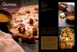 Sudan
Gurasa
This is a typical lunchtime/daytime meal for the
rural farmers in the Sudan CCAF project. It can
also be a dessert when mixed with dates and
garnished with butter and sugar.
Wheat, a staple crop in Sudan, is also vulnerable
to changing climatic conditions. Diversifying
crops and increasing access to water has
helped to ensure the resilience of important
ingredients such as these.
Directions
1.	 In a bowl, mix the flour, the baking powder
and the salt (if making sweet version, add
dates at this stage).
2.	 Add and stir in water until it becomes thick
and smooth batter (e.g. pancake texture).
3.	 Using a pancake fryer or a non-stick flat
pan (at medium heat) spread ½ a cup of the
batter evenly and flip to the other side when
golden on one side. Repeat until finished.
Ingredients
500 g (18 oz) of wheat flour
1/2 tsp. baking powder
500 ml (2 cups) water
Salt to taste
Sweet version: 50 g (2 oz) dates (stone-less)
125 g (4.5 oz) butter
4 tsp. sugar
Savoury version: Serve with tagalia
Sweet version: With the dates mixed
in the batter and cooked, top with
butter and sprinkle with sugar.
Adaptive Farms Resilient Table	 35
 