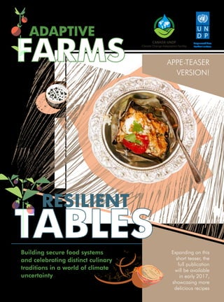 Empowered lives.
Resilient nations.
Building secure food systems
and celebrating distinct culinary
traditions in a world of climate
uncertainty
ADAPTIVE
FARMS APPE-TEASER
VERSION!
Expanding on this
short teaser, the
full publication
will be available
in early 2017,
showcasing more
delicious recipes
	 RESILIENT
TABLES
 