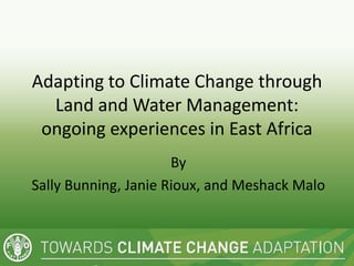 Adapting to Climate Change through
  Land and Water Management:
 ongoing experiences in East Africa
                      By
Sally Bunning, Janie Rioux, and Meshack Malo
 