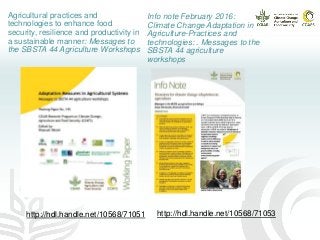 Agricultural practices and
technologies to enhance food
security, resilience and productivity in
a sustainable manner: Messages to
the SBSTA 44 Agriculture Workshops
Info note February 2016:
Climate Change Adaptation in
Agriculture-Practices and
technologies: . Messages to the
SBSTA 44 agriculture
workshops
http://hdl.handle.net/10568/71053http://hdl.handle.net/10568/71051
 