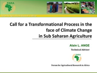Call for a Transformational Process in the face of Climate Changein Sub Saharan Agriculture Alain L. ANGE Technical Adviser Forum for Agricultural Research in Africa 