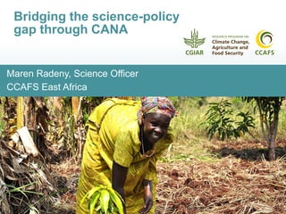 Maren Radeny, Science Officer
CCAFS East Africa
Bridging the science-policy
gap through CANA
 