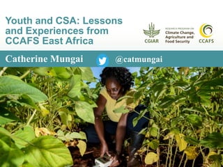 Catherine Mungai @catmungai
Youth and CSA: Lessons
and Experiences from
CCAFS East Africa
 