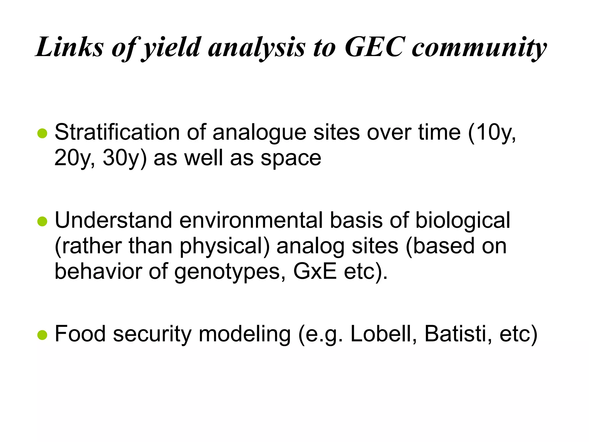 Links of yield analysis to GEC community Stratification of analogue sites over time (10y, 20y, 30y) as well as space Understand environmental basis of biological (rather than physical) analog sites (based on behavior of genotypes, GxE etc). Food security modeling (e.g. Lobell, Batisti, etc) 