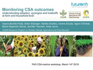 Osana Bonilla-Findji, Anton Eitzinger, Nadine Andrieu, Ivonne Acosta, Ngoni Chirinda,
Maria Alejandra Garcia, Jennifer Twyman, Andy Jarvis.
CGIAR Research Program on Climate Change, Agriculture and Food Security
Monitoring CSA outcomes
Understanding adoption, synergies and tradeoffs
at farm and household level
FAO CSA metrics workshop, March 14th 2019
 