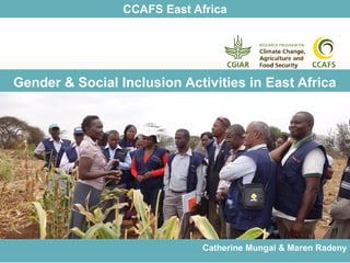 CCAFS East Africa
Gender & Social Inclusion Activities in East Africa
Catherine Mungai & Maren Radeny
 