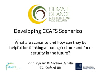 Developing CCAFS Scenarios
   What are scenarios and how can they be
helpful for thinking about agriculture and food
             security in the future?

          John Ingram & Andrew Ainslie
                  ECI Oxford UK
 