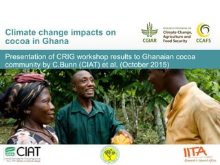 Presentation of CRIG workshop results to Ghanaian cocoa
community by C.Bunn (CIAT) et al. (October 2015)
Climate change impacts on
cocoa in Ghana
 