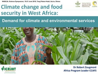 Climate change and food
security in West Africa:
Dr Robert Zougmoré
Africa Program Leader CCAFS
WASCAL Science Symposium, 19-21 June 2018, Tang Palace Hotel, Accra, Ghana
Demand for climate and environmental services
 