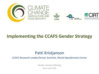 Implementing the CCAFS Gender Strategy


                     Patti Kristjanson
  CCAFS Research Leader/Senior Scientist, World Agroforestry Center

                        Gender Investors Meeting
                            Paris June 15th
 