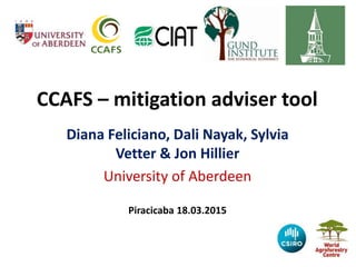CCAFS – mitigation options tool
Diana Feliciano, Dali Nayak, Sylvia
Vetter & Jon Hillier
University of Aberdeen
Piracicaba 18.03.2015
 