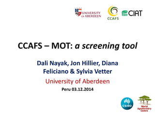 CCAFS – MOT: a screening tool
Dali Nayak, Jon Hillier, Diana
Feliciano & Sylvia Vetter
University of Aberdeen
Peru 03.12.2014
 