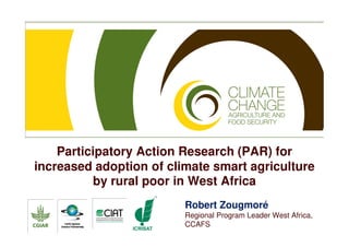 Participatory Action Research (PAR) for
increased adoption of climate smart agriculture
          by rural poor in West Africa
                         Robert Zougmoré
                         Regional Program Leader West Africa,
                         CCAFS
 