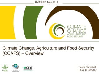 CIAT BOT, May 2011 Climate Change, Agriculture and Food Security (CCAFS) – Overview Bruce Campbell CCAFS Director  