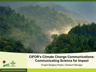 CIFOR’s Climate Change Communications:
Communicating Science for Impact
Imogen Badgery-Parker, Outreach Manager
 