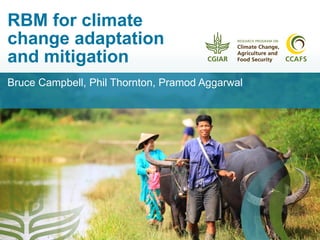 RBM for climate
change adaptation
and mitigation
Bruce Campbell, Phil Thornton, Pramod Aggarwal
 