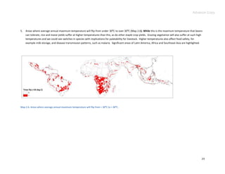 Advance Copy




5.   Areas where average annual maximum temperature will flip from under 30:C to over 30:C (Map 2.6). While this is the maximum temperature that beans
     can tolerate, rice and maize yields suffer at higher temperatures than this, as do other staple crop yields. Grazing vegetation will also suffer at such high
     temperatures and we could see switches in species with implications for palatability for livestock. Higher temperatures also affect food safety, for
     example milk storage, and disease transmission patterns, such as malaria. Significant areas of Latin America, Africa and Southeast Asia are highlighted.




Map 2.6. Areas where average annual maximum temperature will flip from < 30⁰C to > 30⁰C .




                                                                                                                                                                 23
 