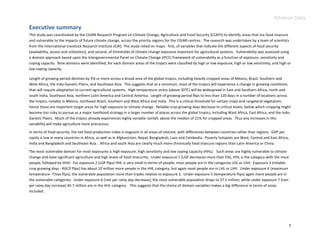 Advance Copy

Executive summary
This study was coordinated by the CGIAR Research Program on Climate Change, Agriculture and Food Security (CCAFS) to identify areas that are food insecure
and vulnerable to the impacts of future climate change, across the priority regions for the CGIAR centres. The research was undertaken by a team of scientists
from the International Livestock Research Institute (ILRI). The study relied on maps: first, of variables that indicate the different aspects of food security
(availability, access and utilization), and second, of thresholds of climate change exposure important for agricultural systems. Vulnerability was assessed using
a domain approach based upon the Intergovernmental Panel on Climate Change (IPCC) framework of vulnerability as a function of exposure, sensitivity and
coping capacity. Nine domains were identified; for each domain areas of the tropics were classified by high or low exposure, high or low sensitivity, and high or
low coping capacity.

Length of growing period declines by 5% or more across a broad area of the global tropics, including heavily cropped areas of Mexico, Brazil, Southern and
West Africa, the Indo-Ganetic Plains, and Southeast Asia. This suggests that at a minimum, most of the tropics will experience a change in growing conditions
that will require adaptation to current agricultural systems. High temperature stress (above 30:C) will be widespread in East and Southern Africa, north and
south India, Southeast Asia, northern Latin America and Central America. Length of growing period flips to less than 120 days in a number of locations across
the tropics, notably in Mexico, northeast Brazil, Southern and West Africa and India. This is a critical threshold for certain crops and rangeland vegetation;
hence these are important target areas for high exposure to climate change. Reliable crop growing days decrease to critical levels, below which cropping might
become too risky to pursue as a major livelihood strategy in a larger number of places across the global tropics, including West Africa, East Africa, and the Indo-
Ganetic Plains. Much of the tropics already experiences highly variable rainfall, above the median of 21% for cropped areas. Thus any increases in this
variability will make agriculture more precarious.

In terms of food security, the net food production index is stagnant in all areas of interest, with differences between countries rather than regions. GDP per
capita is low in many countries in Africa, as well as in Afghanistan, Nepal, Bangladesh, Laos and Cambodia. Poverty hotspots are West, Central and East Africa,
India and Bangladesh and Southeast Asia. Africa and south Asia are clearly much more chronically food insecure regions than Latin America or China.

The most vulnerable domain for most exposures is high exposure, high sensitivity and low coping capacity (HHL). Such areas are highly vulnerable to climate
change and have significant agriculture and high levels of food insecurity. Under exposure 1 (LGP decreases more than 5%), HHL is the category with the most
people, followed by HHH. For exposure 2 (LGP flips) HHL is very small in terms of people; most people are in the categories LHL or LHH. Exposure 3 (reliable
crop growing days - RGCP flips) has about 10 million more people in the HHL category, but again most people are in LHL or LHH. Under exposure 4 (maximum
temperature -Tmax flips), the vulnerable population more than triples relative to exposure 3. Under exposure 5 (temperature flips) again more people are in
the vulnerable categories. Under exposure 6 (rain per rainy day decrease), the most vulnerable population drops to 27.5 million, while under exposure 7 (rain
per rainy day increase) 45.7 million are in the HHL category. This suggests that the choice of domain variables makes a big difference in terms of areas
included.




                                                                                                                                                                  3
 