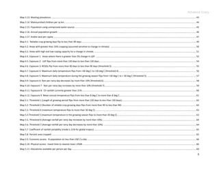 Advance Copy
Map 3.13. Wasting prevalence. ..................................................................................................................................................................................................................................... 43
Map 3.14. Malnourished children per sq km. ................................................................................................................................................................................................................ 44
Map 3.15. Population using unimproved water source. ................................................................................................................................................................................................ 45
Map 3.16. Annual population growth. ........................................................................................................................................................................................................................... 46
Map 3.17. Arable land per capita................................................................................................................................................................................................................................... 47
Map 4.1. Reliable crop growing days flip to less than 90 days ...................................................................................................................................................................................... 49
Map 4.2. Areas with greater than 16% cropping (assumed sensitive to change in climate). ........................................................................................................................................ 50
Map 4.3. Areas with high and low coping capacity for a change in climate. ................................................................................................................................................................. 51
Map 4.4. Exposure 1: Areas where there is greater than 5% change in LGP. ............................................................................................................................................................... 52
Map 4.5. Exposure 2: LGP flips from more than 120 days to less than 120 days. ......................................................................................................................................................... 54
Map 4.6. Exposure 3: RCGDs flip from more than 90 days to less than 90 days (threshold 2). ..................................................................................................................................... 55
Map 4.7. Exposure 4: Maximum daily temperature flips from <30 deg C to >30 deg C (threshold 4). .......................................................................................................................... 56
Map 4.8. Exposure 5: Maximum daily temperature during the growing season flips from <30 deg C to > 30 deg C (threshold 5). ............................................................................. 57
Map.4.9. Exposure 6: Rain per rainy day decreases by more than 10% (threshold 6). .................................................................................................................................................. 58
Map 4.10. Exposure 7: Rain per rainy day increases by more than 10% (threshold 7) ................................................................................................................................................. 59
Map 4.11. Exposure 8: CV rainfall currently greater than 21%. .................................................................................................................................................................................... 60
Map 4.12. Exposure 9: Mean annual temperature flips from less than 8 deg C to more than 8 deg C. ........................................................................................................................ 61
Map 5.1. Threshold 1 (Length of growing period flips from more than 120 days to less than 120 days); ..................................................................................................................... 62
Map 5.2. Threshold 2 (Number of reliable crop growing days flips from more than 90 to less than 90). ..................................................................................................................... 62
Map 5.3. Threshold 4 (maximum temperature flips to more than 30 deg C). ............................................................................................................................................................... 63
Map 5.4.Threshold 5 (maximum temperature in the growing season flips to more than 30 deg C). ............................................................................................................................ 63
Map 5.5. Threshold 6 (Average rainfall per rainy day increases by more than 10%)..................................................................................................................................................... 64
Map 5.6. Threshold 7 (Average rainfall per rainy day decreases by more than 10%). .................................................................................................................................................. 64
Map 5.7. Coefficient of rainfall variability (mode is 21% for global tropics) .................................................................................................................................................................. 65
Map 5.8. Percent area cropped ..................................................................................................................................................................................................................................... 65
Map 5.9. Economic access: % population on less than USD 2 a day ............................................................................................................................................................................. 66
Map 5.10. Physical access: travel time to nearest town >250K .................................................................................................................................................................................... 66
Map 5.11. Kilocalories available per person per day ..................................................................................................................................................................................................... 69

                                                                                                                                                                                                                                                                    6
 