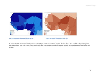 Advance Copy




Map 5.23. Kilocalories available per person per day                       Map 5.24. Stunting prevalence (% under five)



As seen in Map 5.23 kilocalorie availability is lowest in Chad, Niger, and the Central African Republic. Stunting (Map 5.24) is over 50% in Niger and is greater
than 40% in Nigeria, Togo, Cote d’Ivoire, Liberia, Sierra Leone, Mali, Chad and the Central African Republic. Senegal, the Gambia and Benin have rates of 20%
or lower.




                                                                                                                                                                   76
 