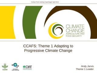 Contact Point meeting Copenhagen April 2012




CCAFS: Theme 1 Adapting to
Progressive Climate Change



                                                      Andy Jarvis
                                                  Theme 1 Leader
 