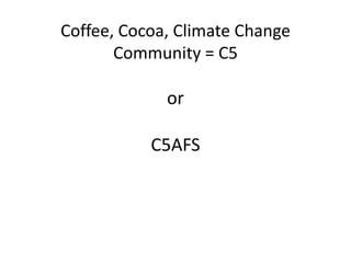 Coffee, Cocoa, Climate Change Community = C5or C5AFS 