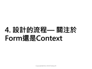 4. 設計的流程— 關注於
Form還是Context
Copyright@2012-2018 Teddysoft
 