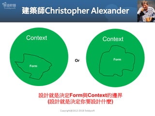 Copyright@2012-2018 Teddysoft
Context
Form
Context
FormOr
設計就是決定Form與Context的邊界
(設計就是決定你要設計什麼)
 