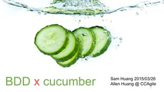 BDD x cucumber Sam Huang 2015/03/26
Allen Huang @ CCAgile
1
 