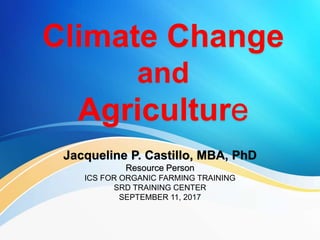 Jacqueline P. Castillo, MBA, PhD
Resource Person
ICS FOR ORGANIC FARMING TRAINING
SRD TRAINING CENTER
SEPTEMBER 11, 2017
Climate Change
and
Agriculture
 